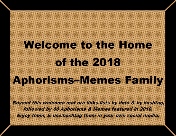 Welcome to the Home of the 2018 Aphorisms-Memes Family. Beyond this welcome mat are links-lists by date & by hashtag, followed by 66 Aphorisms & Memes featured in 2018. Enjoy them, & use/hashtag them in your own social media.
